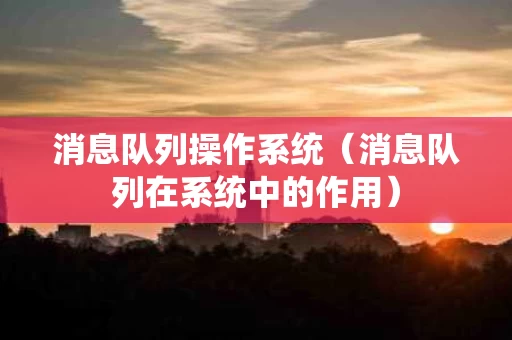 消息队列操作系统（消息队列在系统中的作用）