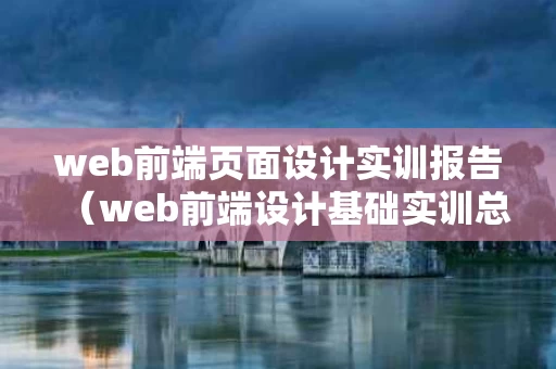 web前端页面设计实训报告（web前端设计基础实训总结）