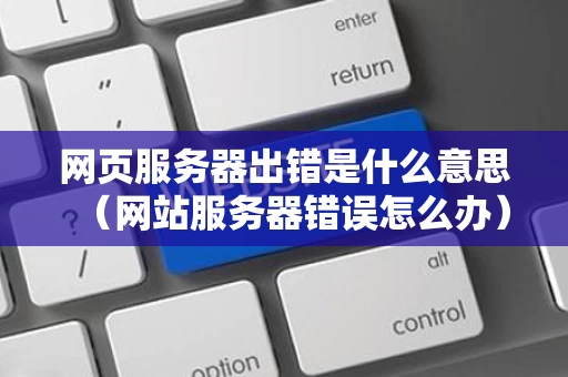 网页服务器出错是什么意思（网站服务器错误怎么办）