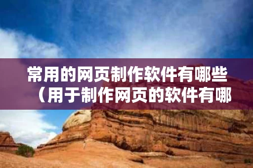 常用的网页制作软件有哪些（用于制作网页的软件有哪些?）