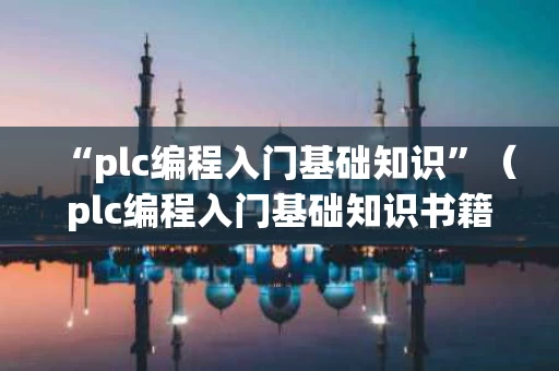 “plc编程入门基础知识”（plc编程入门基础知识书籍）