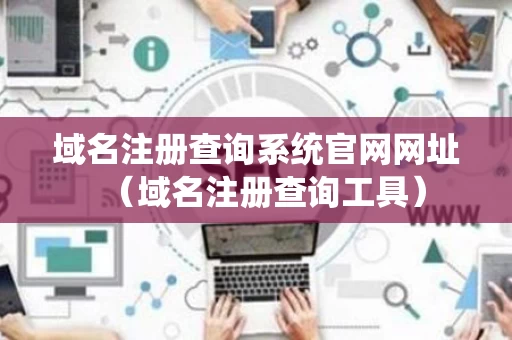 域名注册查询系统官网网址（域名注册查询工具）