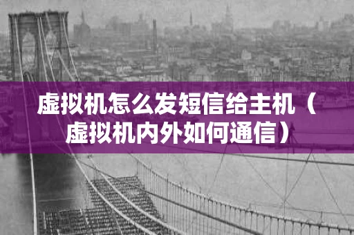 虚拟机怎么发短信给主机（虚拟机内外如何通信）