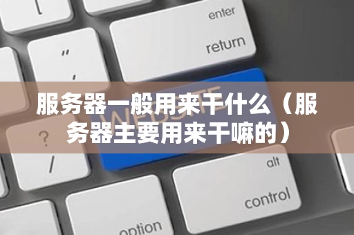 服务器一般用来干什么（服务器主要用来干嘛的）