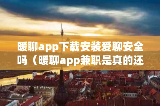 暖聊app下载安装爱聊安全吗（暖聊app兼职是真的还是假的）