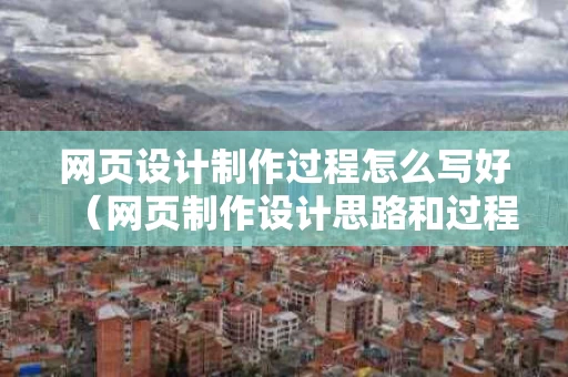 网页设计制作过程怎么写好（网页制作设计思路和过程描述）