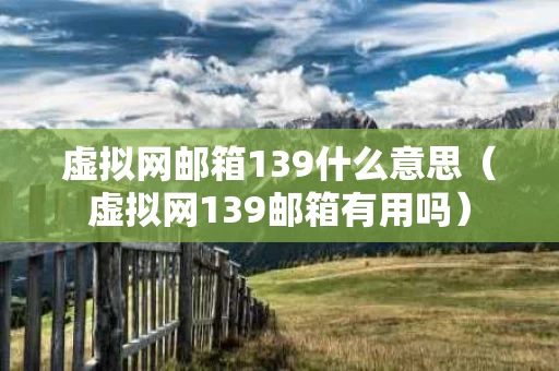 虚拟网邮箱139什么意思（虚拟网139邮箱有用吗）