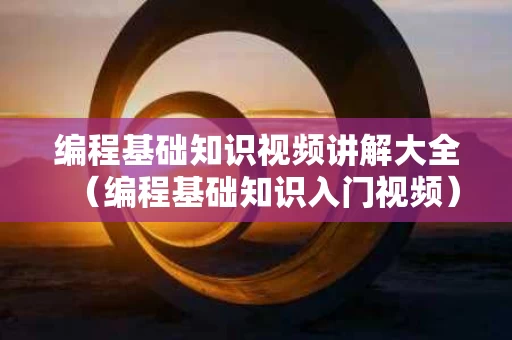 编程基础知识视频讲解大全（编程基础知识入门视频）