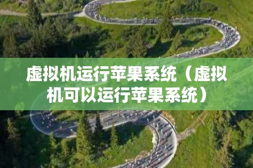 虚拟机运行苹果系统（虚拟机可以运行苹果系统）