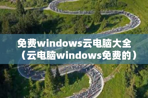 免费windows云电脑大全（云电脑windows免费的）