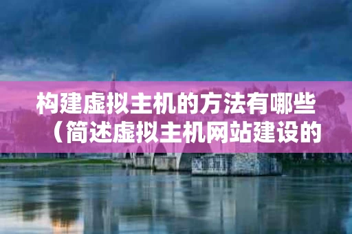 构建虚拟主机的方法有哪些（简述虚拟主机网站建设的几个步骤）