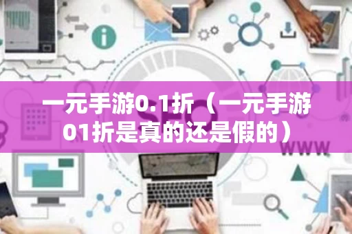 一元手游0.1折（一元手游01折是真的还是假的）