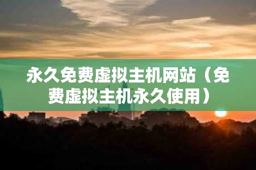 永久免费虚拟主机网站（免费虚拟主机永久使用）