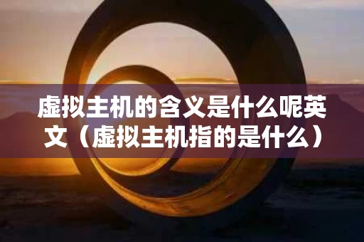 虚拟主机的含义是什么呢英文（虚拟主机指的是什么）
