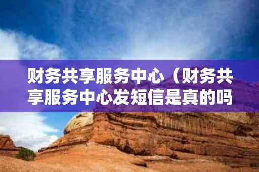 财务共享服务中心（财务共享服务中心发短信是真的吗）