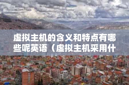 虚拟主机的含义和特点有哪些呢英语（虚拟主机采用什么技术）