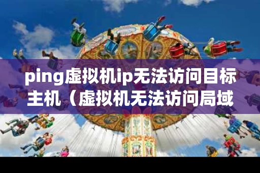 ping虚拟机ip无法访问目标主机（虚拟机无法访问局域网）