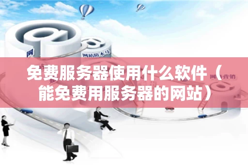 免费服务器使用什么软件（能免费用服务器的网站）