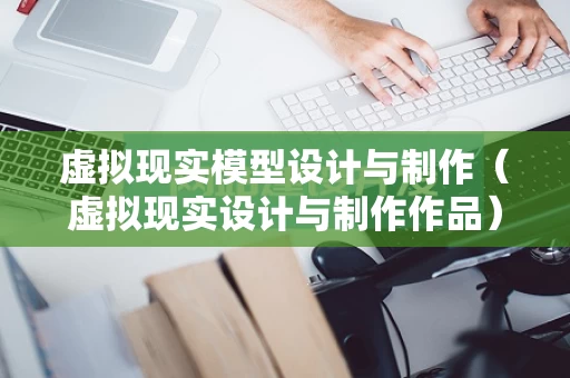 虚拟现实模型设计与制作（虚拟现实设计与制作作品）