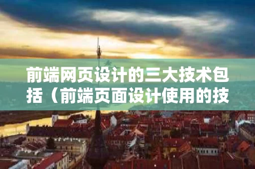 前端网页设计的三大技术包括（前端页面设计使用的技术有哪些）