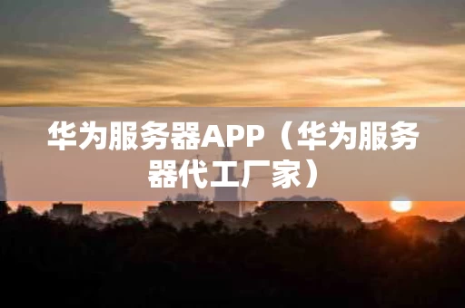 华为服务器APP（华为服务器代工厂家）
