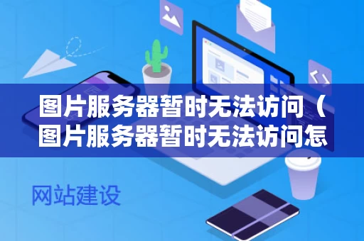 图片服务器暂时无法访问（图片服务器暂时无法访问怎么办）