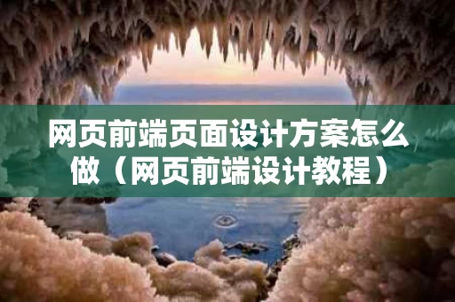 网页前端页面设计方案怎么做（网页前端设计教程）
