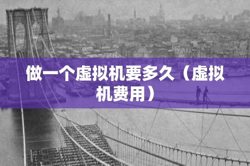 做一个虚拟机要多久（虚拟机费用）