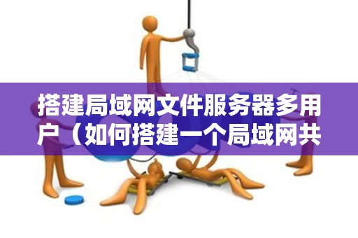 搭建局域网文件服务器多用户（如何搭建一个局域网共享文件的服务器）