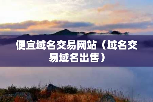 便宜域名交易网站（域名交易域名出售）