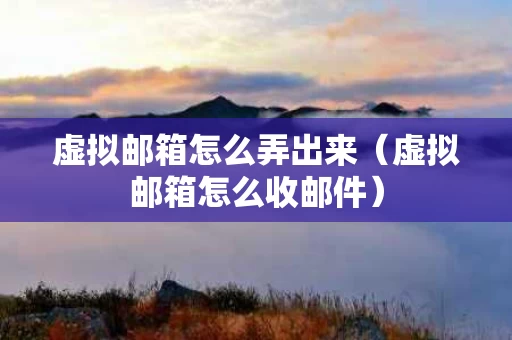 虚拟邮箱怎么弄出来（虚拟邮箱怎么收邮件）