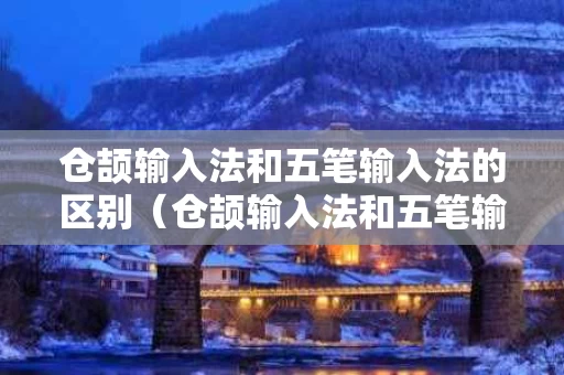 仓颉输入法和五笔输入法的区别（仓颉输入法和五笔输入法的区别在哪）