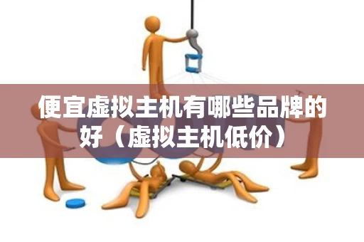 便宜虚拟主机有哪些品牌的好（虚拟主机低价）