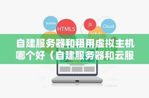 自建服务器和租用虚拟主机哪个好（自建服务器和云服务器的优缺点）