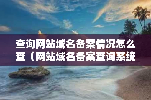 查询网站域名备案情况怎么查（网站域名备案查询系统）