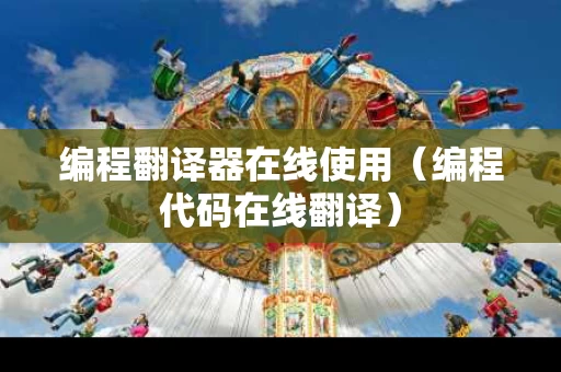 编程翻译器在线使用（编程代码在线翻译）