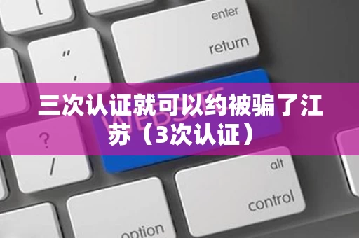三次认证就可以约被骗了江苏（3次认证）