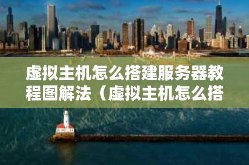 虚拟主机怎么搭建服务器教程图解法（虚拟主机怎么搭建服务器教程图解法视频）