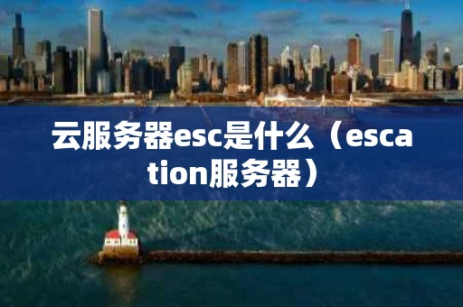 云服务器esc是什么（escation服务器）