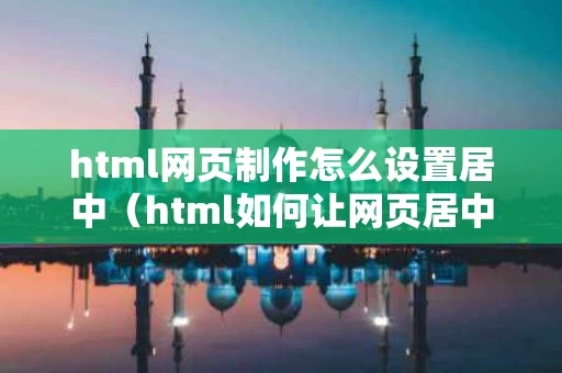 html网页制作怎么设置居中（html如何让网页居中）