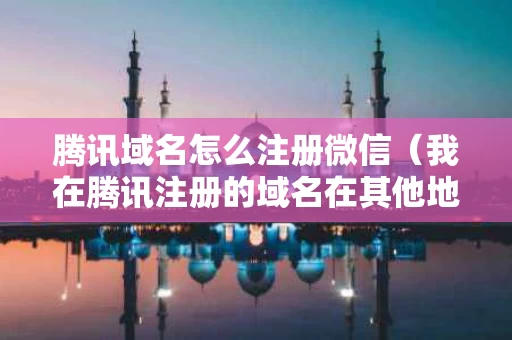腾讯域名怎么注册微信（我在腾讯注册的域名在其他地方能用吗）