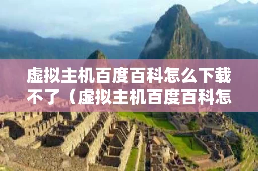 虚拟主机百度百科怎么下载不了（虚拟主机百度百科怎么下载不了视频）