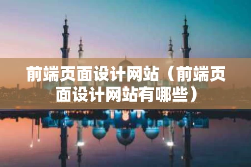 前端页面设计网站（前端页面设计网站有哪些）