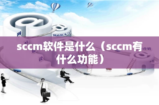 sccm软件是什么（sccm有什么功能）