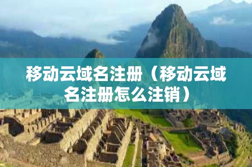 移动云域名注册（移动云域名注册怎么注销）