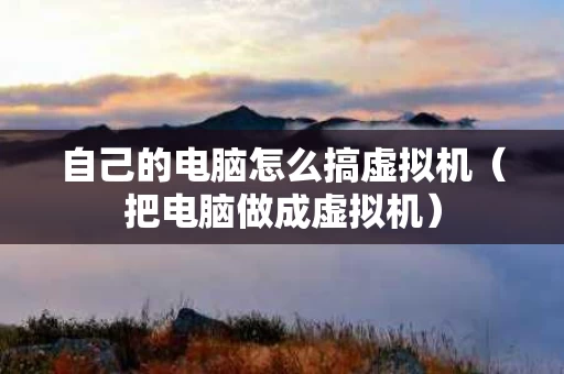 自己的电脑怎么搞虚拟机（把电脑做成虚拟机）