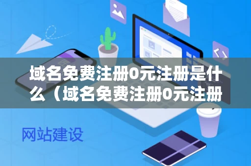 域名免费注册0元注册是什么（域名免费注册0元注册是什么意思）