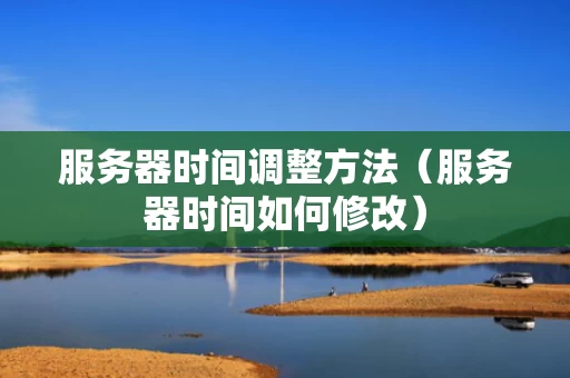 服务器时间调整方法（服务器时间如何修改）
