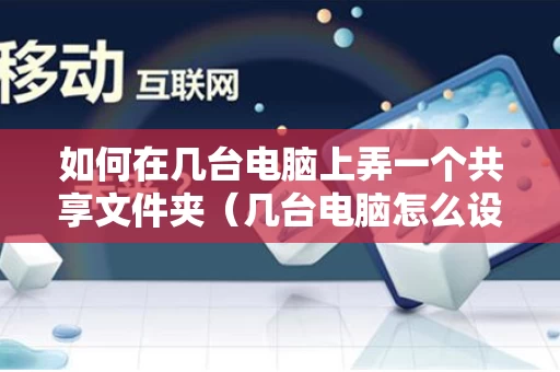 如何在几台电脑上弄一个共享文件夹（几台电脑怎么设置共享文件夹）