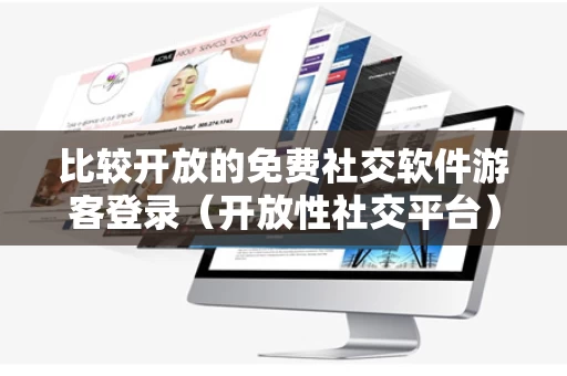 比较开放的免费社交软件游客登录（开放性社交平台）